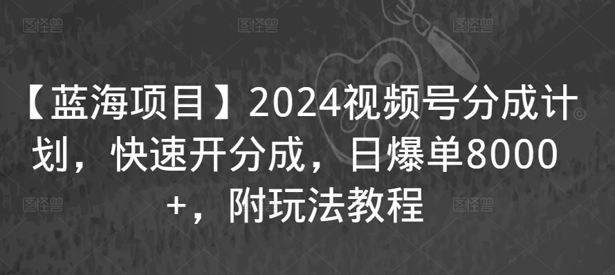 【蓝海项目】2024视频号分成计划，快速开分成，日爆单8000+，附玩法教程云创资源网-云创-资源网云创资源