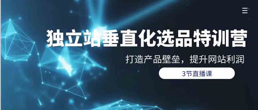独立站垂直化选品训练营，打造产品壁垒，提升网站利润（3节直播课）云创资源网-云创-资源网云创资源