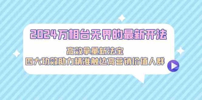 2024万相台无界的最新开法，高效拿量新法宝，四大功效助力…云创资源网-云创-资源网云创资源