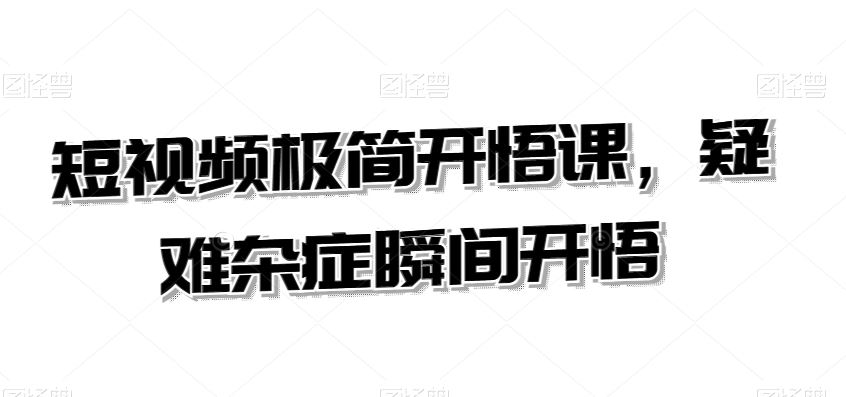 短视频极简开悟课，​疑难杂症瞬间开悟云创资源网-云创-资源网云创资源