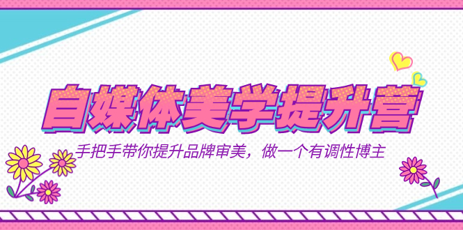 自媒体-美学提升营 手把手带你提升-品牌审美，做一个有调性博主（11节课）云创资源网-云创-资源网云创资源