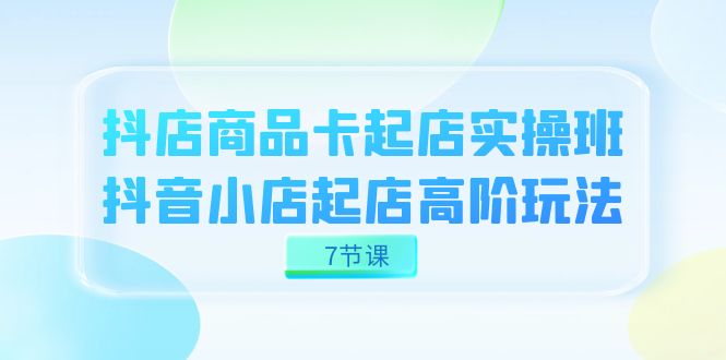 抖店-商品卡起店实战班，抖音小店起店高阶玩法（7节课）云创资源网-云创-资源网云创资源