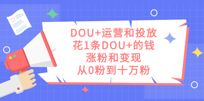 DOU+运营和投放，花1条DOU+的钱，涨粉和变现，从0粉到十万粉云创资源网-云创-资源网云创资源