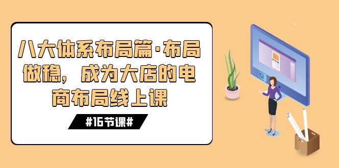 八大体系布局篇·布局做稳，成为大店的电商布局线上课（16节课）云创资源网-云创-资源网云创资源