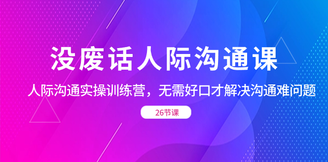 没废话人际 沟通课，人际 沟通实操训练营，无需好口才解决沟通难问题云创资源网-云创-资源网云创资源