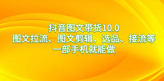 抖音图文带货10.0，图文拉流、图文剪辑，选品、接流等，一部手机就能做云创资源网-云创-资源网云创资源