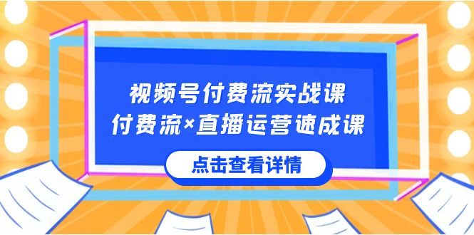 视频号付费流实战课，付费流×直播运营速成课，让你快速掌握视频号核心运..云创资源网-云创-资源网云创资源