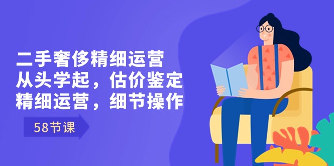 二手奢侈精细运营从头学起，估价鉴定，精细运营，细节操作（58节）云创资源网-云创-资源网云创资源