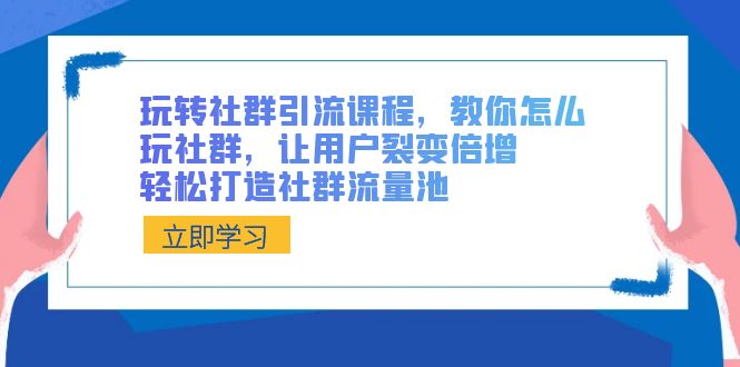 玩转社群 引流课程，教你怎么玩社群，让用户裂变倍增，轻松打造社群流量池云创资源网-云创-资源网云创资源