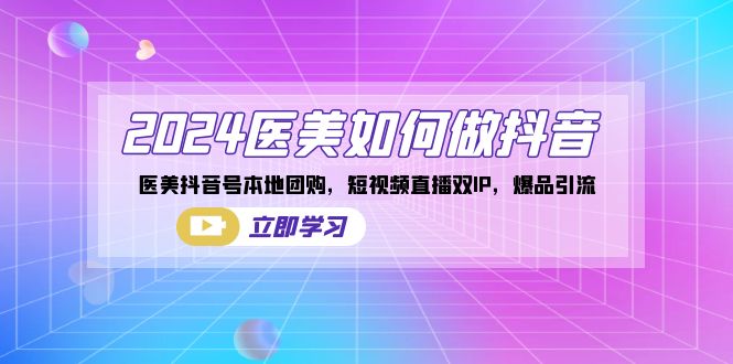 2024医美如何做抖音，医美抖音号本地团购，短视频直播双IP，爆品引流云创资源网-云创-资源网云创资源