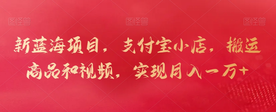 新蓝海项目，支付宝小店，搬运商品和视频，实现月入一万+云创资源网-云创-资源网云创资源