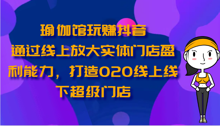 瑜伽馆玩赚抖音-通过线上放大实体门店盈利能力，打造O2O线上线下超级门店云创资源网-云创-资源网云创资源