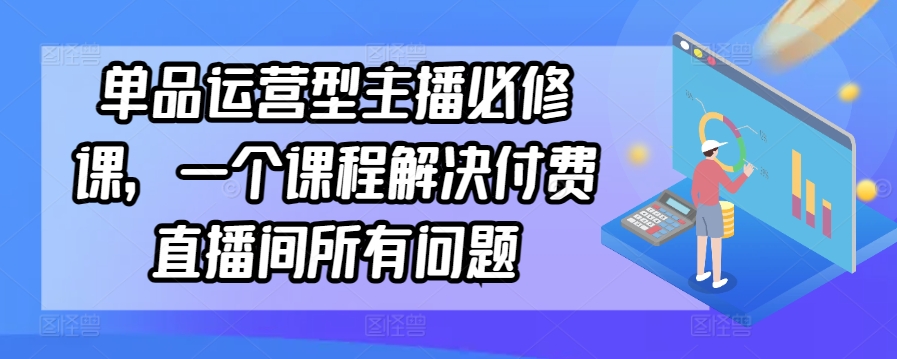 单品运营型主播必修课，一个课程解决付费直播间所有问题云创资源网-云创-资源网云创资源