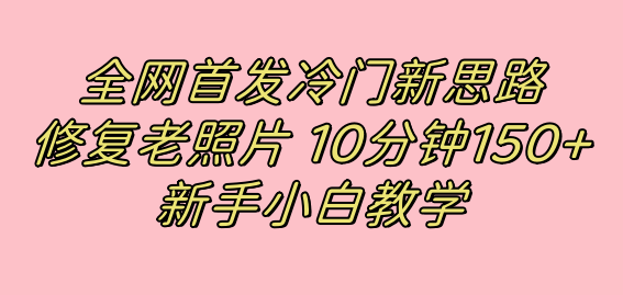 全网首发冷门新思路，修复老照片，10分钟收益150+，适合新手操作的项目云创资源网-云创-资源网云创资源