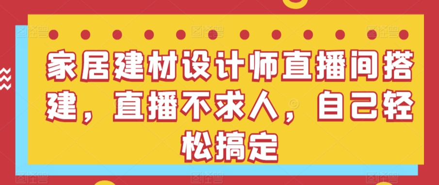 家居建材设计师直播间搭建，直播不求人，自己轻松搞定云创资源网-云创-资源网云创资源