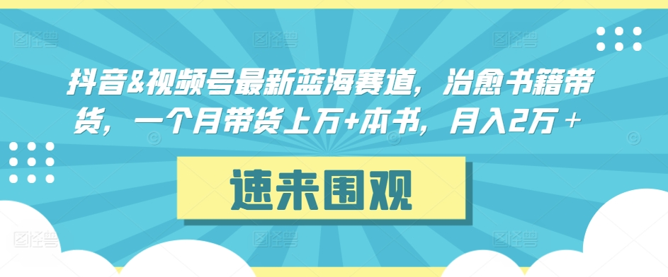 抖音&视频号最新蓝海赛道，治愈书籍带货，一个月带货上万+本书，月入2万＋云创资源网-云创-资源网云创资源