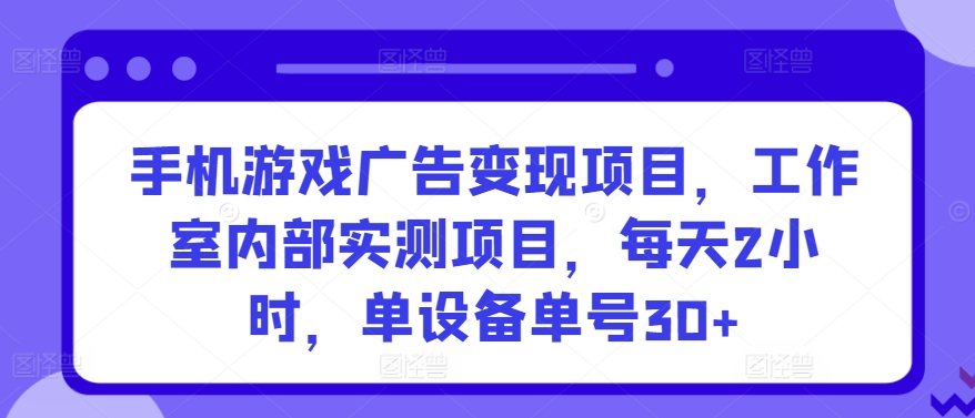 手机游戏广告变现项目，工作室内部实测项目，每天2小时，单设备单号30+云创资源网-云创-资源网云创资源
