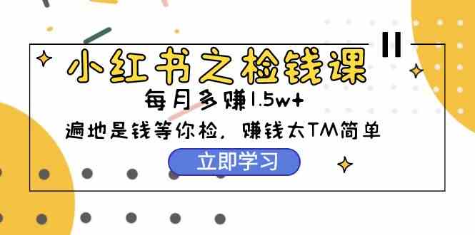 （9890期）小红书之检钱课：从0开始实测每月多赚1.5w起步，赚钱真的太简单了（98节）云创资源网-云创-资源网云创资源