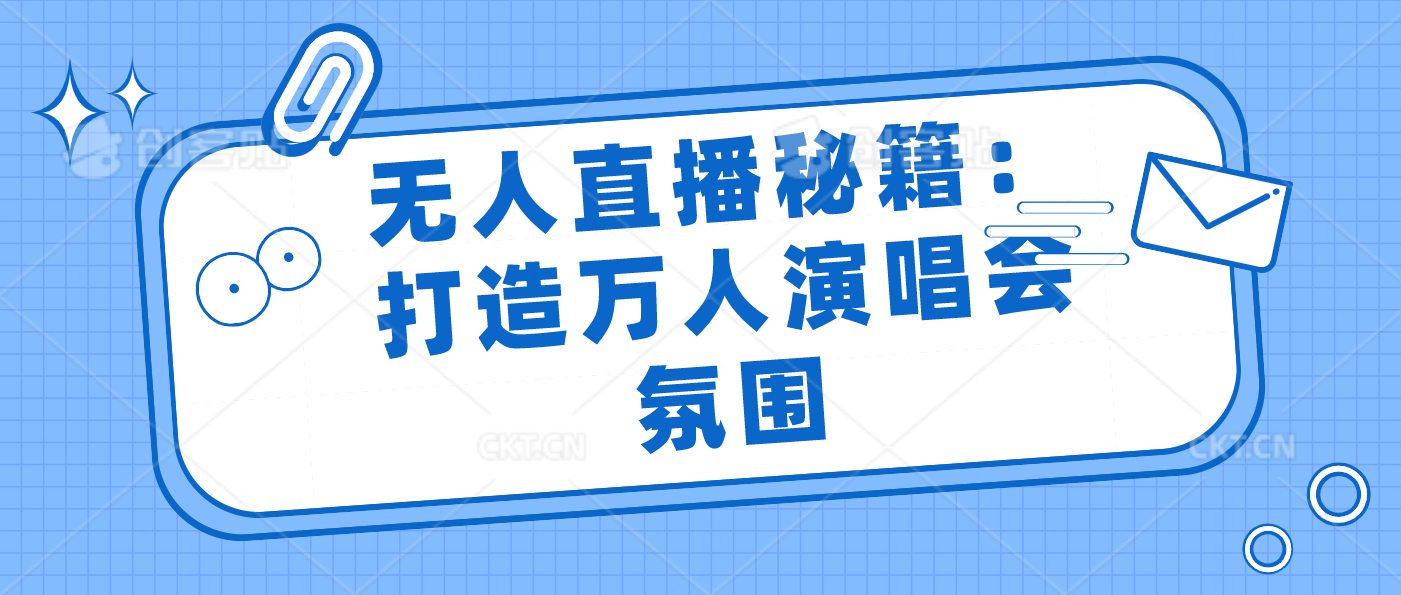 无人直播秘籍：打造万人演唱会氛围云创资源网-云创-资源网云创资源