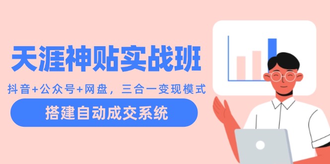 天涯神贴实战班：抖音+公众号+网盘，三合一变现模式，搭建自动成交系统云创资源网-云创-资源网云创资源