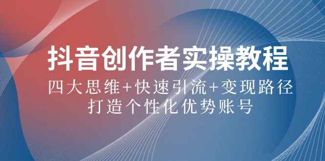 抖音创作者实操教程：四大思维+快速引流+变现路径，打造个性化优势账号云创资源网-云创-资源网云创资源