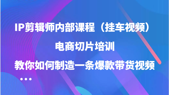 IP剪辑师内部课程（挂车视频），电商切片培训，教你如何制造一条爆款带货视频云创资源网-云创-资源网云创资源