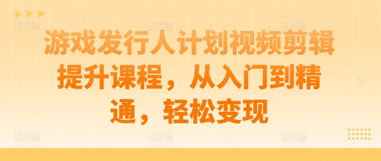 游戏发行人计划视频剪辑提升课程，从入门到精通，轻松变现云创资源网-云创-资源网云创资源