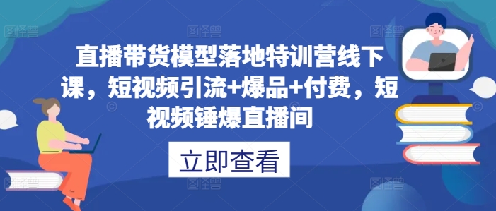 直播带货模型落地特训营线下课，​短视频引流+爆品+付费，短视频锤爆直播间云创资源网-云创-资源网云创资源