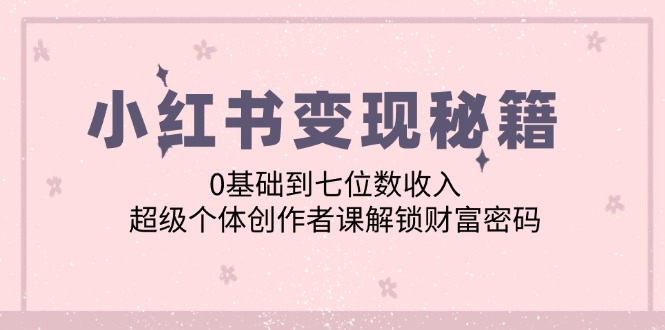 小红书变现秘籍：0基础到七位数收入，超级个体创作者课解锁财富密码云创资源网-云创-资源网云创资源