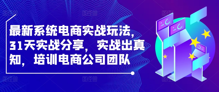 最新系统电商实战玩法，31天实战分享，实战出真知，培训电商公司团队云创资源网-云创-资源网云创资源