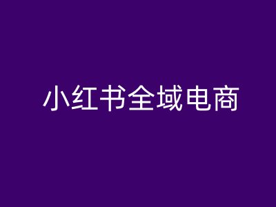 小红书全域电商，小红书电商教程云创资源网-云创-资源网云创资源