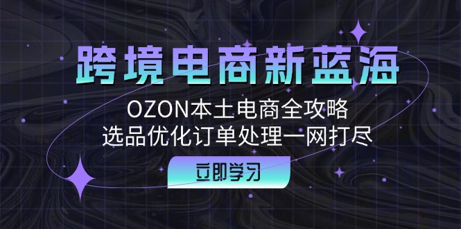 跨境电商新蓝海：OZON本土电商全攻略，选品优化订单处理一网打尽云创资源网-云创-资源网云创资源