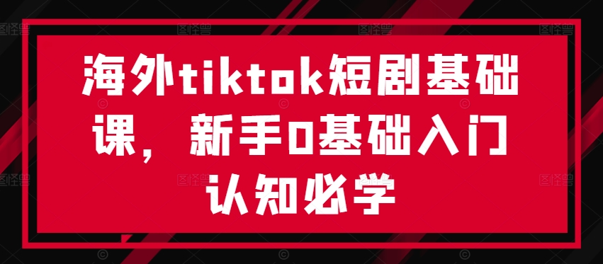 海外tiktok短剧基础课，新手0基础入门认知必学云创资源网-云创-资源网云创资源