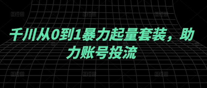 千川从0到1暴力起量套装，助力账号投流云创资源网-云创-资源网云创资源