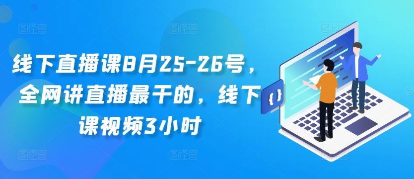 线下直播课8月25-26号，全网讲直播最干的，线下课视频3小时云创资源网-云创-资源网云创资源