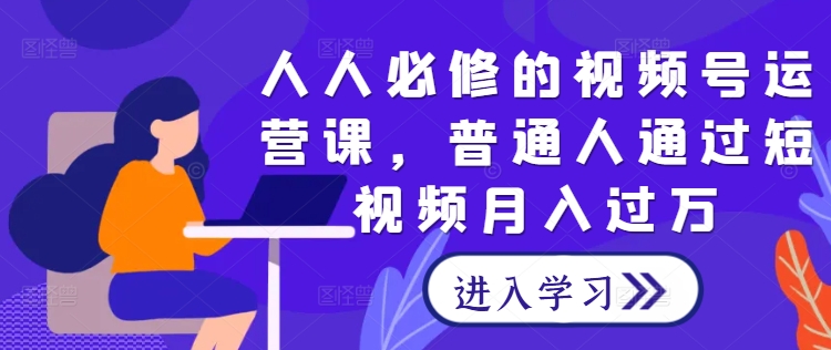 人人必修的视频号运营课，普通人通过短视频月入过万云创资源网-云创-资源网云创资源