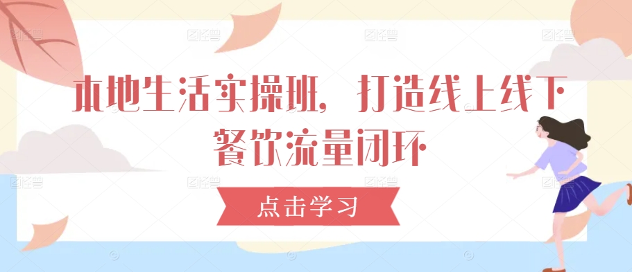 本地生活实操班，打造线上线下餐饮流量闭环云创资源网-云创-资源网云创资源