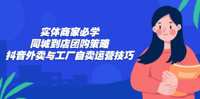 实体商家必学：同城到店团购策略：抖音外卖与工厂自卖运营技巧云创资源网-云创-资源网云创资源