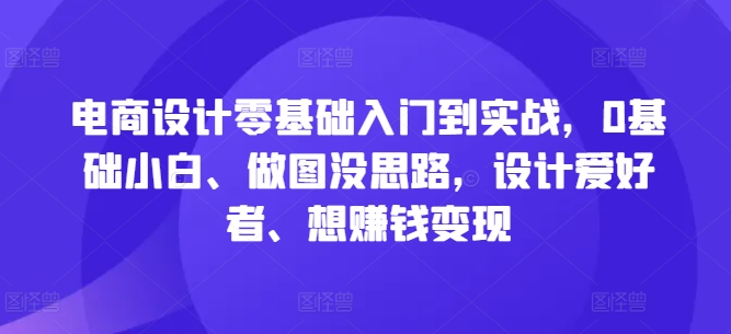 电商设计零基础入门到实战，0基础小白、做图没思路，设计爱好者、想赚钱变现云创资源网-云创-资源网云创资源