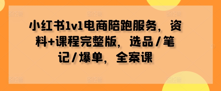 小红书1v1电商陪跑服务，资料+课程完整版，选品/笔记/爆单，全案课云创资源网-云创-资源网云创资源