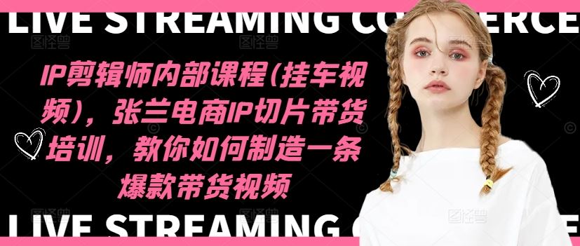 IP剪辑师内部课程(挂车视频)（更新09月），张兰电商IP切片带货培训，教你如何制造一条爆款带货视频云创资源网-云创-资源网云创资源