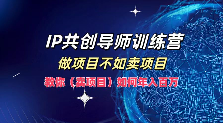 IP共创导师训练营，做项目不如卖项目，教你(卖项目)如何实现年入百万云创资源网-云创-资源网云创资源